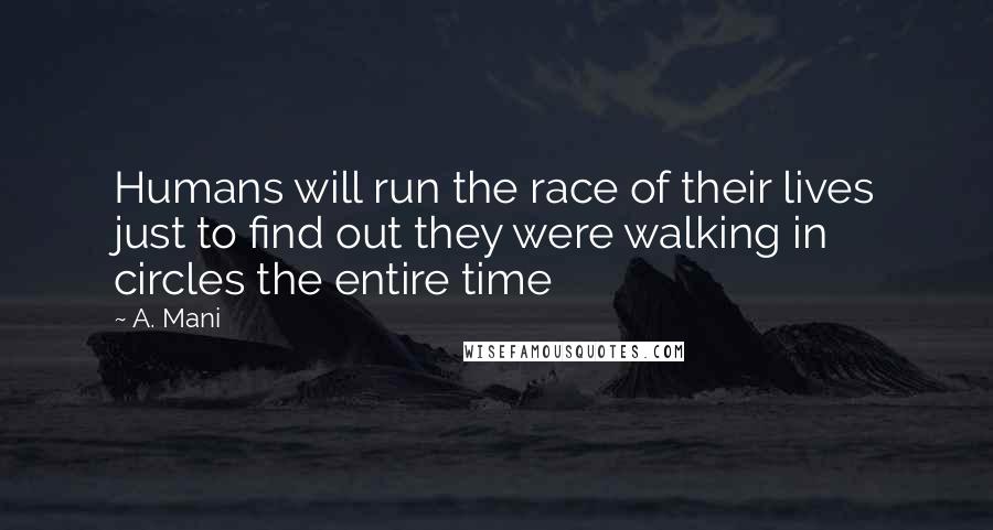 A. Mani Quotes: Humans will run the race of their lives just to find out they were walking in circles the entire time