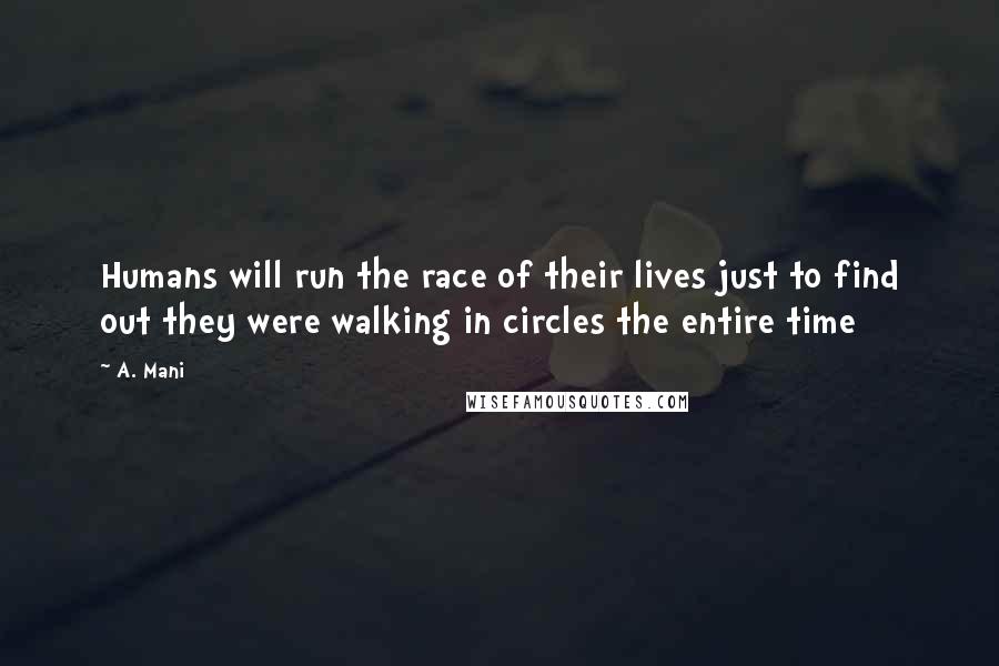 A. Mani Quotes: Humans will run the race of their lives just to find out they were walking in circles the entire time