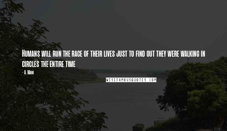 A. Mani Quotes: Humans will run the race of their lives just to find out they were walking in circles the entire time