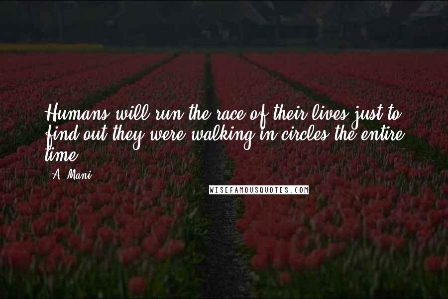 A. Mani Quotes: Humans will run the race of their lives just to find out they were walking in circles the entire time