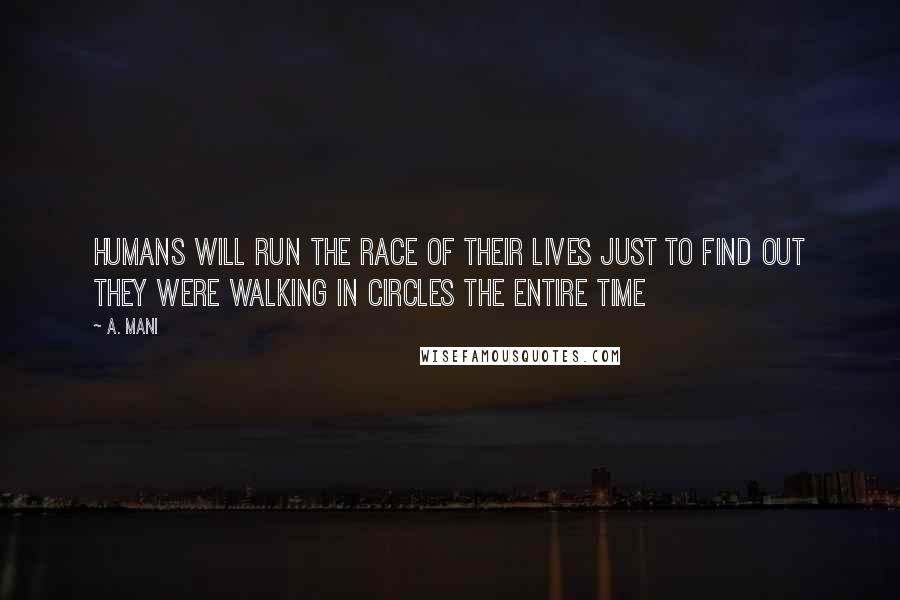 A. Mani Quotes: Humans will run the race of their lives just to find out they were walking in circles the entire time