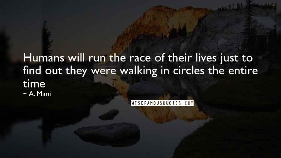 A. Mani Quotes: Humans will run the race of their lives just to find out they were walking in circles the entire time