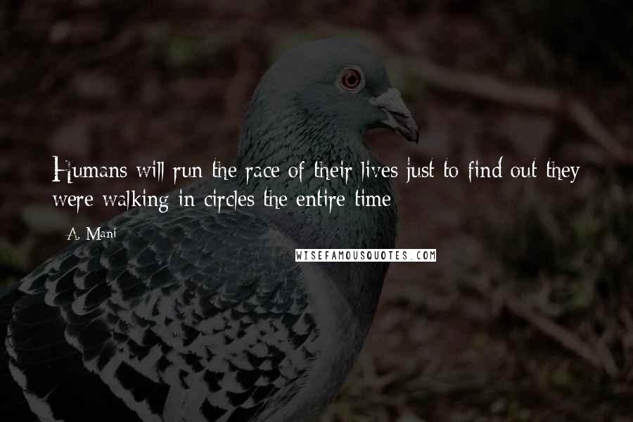 A. Mani Quotes: Humans will run the race of their lives just to find out they were walking in circles the entire time