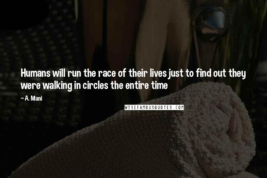 A. Mani Quotes: Humans will run the race of their lives just to find out they were walking in circles the entire time