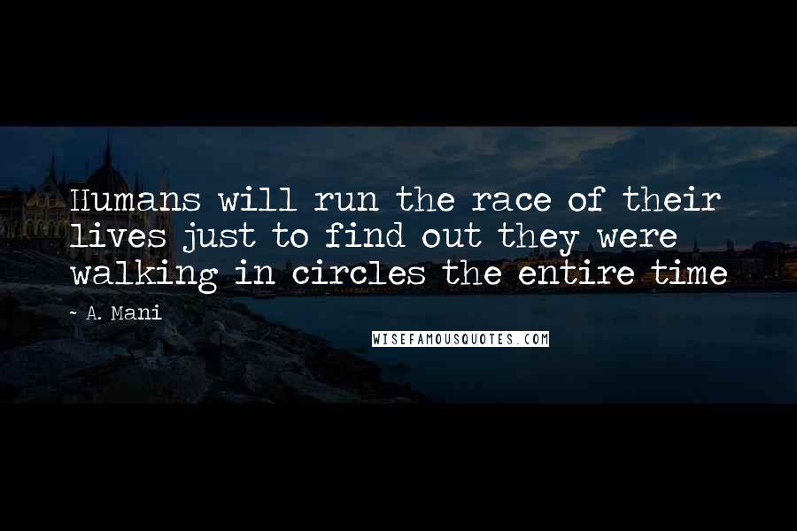 A. Mani Quotes: Humans will run the race of their lives just to find out they were walking in circles the entire time