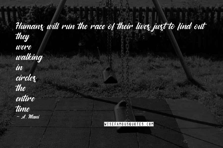 A. Mani Quotes: Humans will run the race of their lives just to find out they were walking in circles the entire time