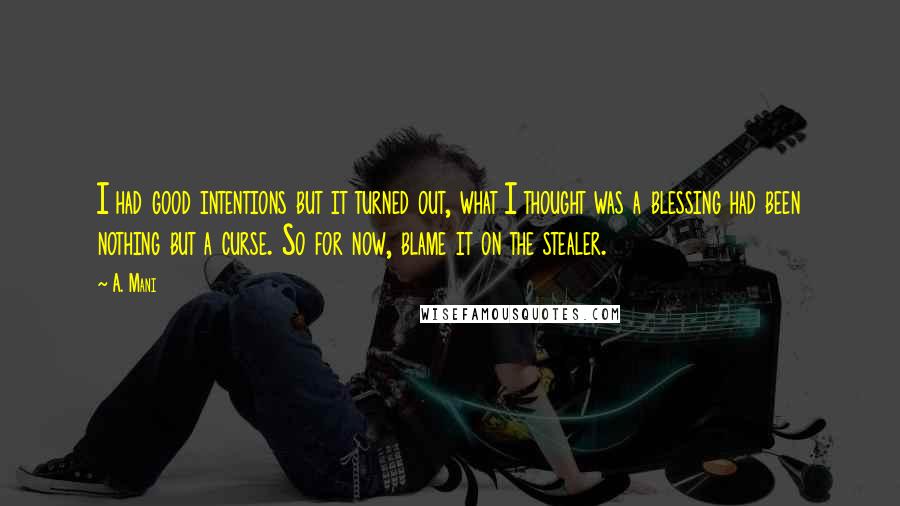 A. Mani Quotes: I had good intentions but it turned out, what I thought was a blessing had been nothing but a curse. So for now, blame it on the stealer.