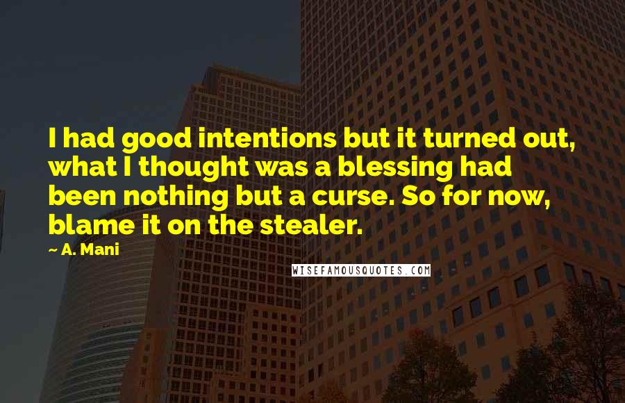 A. Mani Quotes: I had good intentions but it turned out, what I thought was a blessing had been nothing but a curse. So for now, blame it on the stealer.