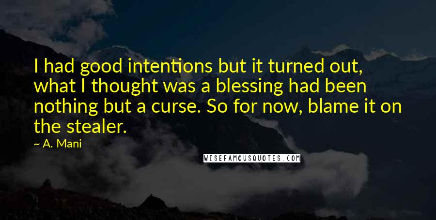 A. Mani Quotes: I had good intentions but it turned out, what I thought was a blessing had been nothing but a curse. So for now, blame it on the stealer.