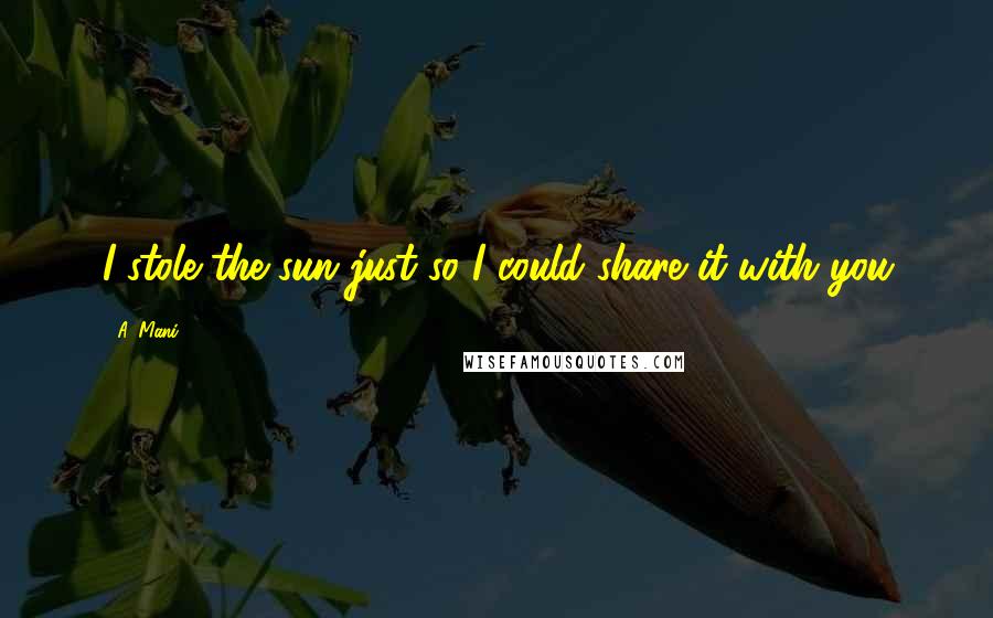 A. Mani Quotes: I stole the sun just so I could share it with you