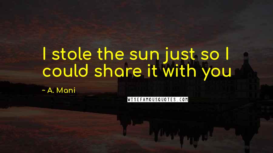 A. Mani Quotes: I stole the sun just so I could share it with you