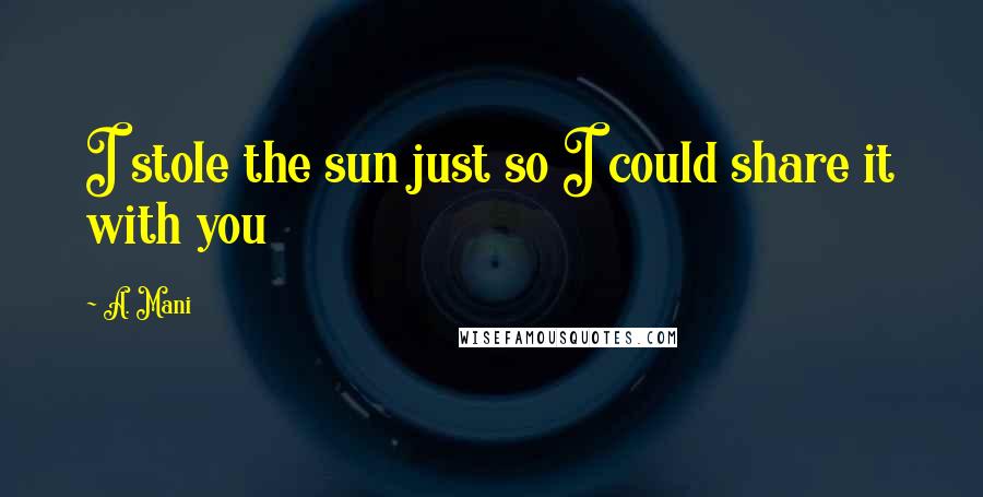 A. Mani Quotes: I stole the sun just so I could share it with you