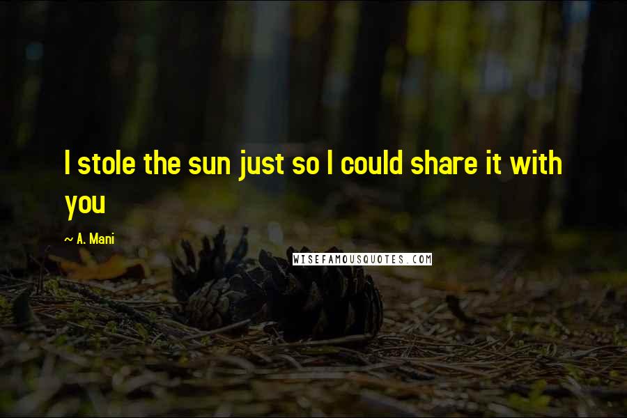 A. Mani Quotes: I stole the sun just so I could share it with you