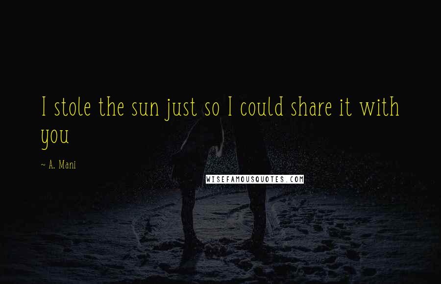 A. Mani Quotes: I stole the sun just so I could share it with you