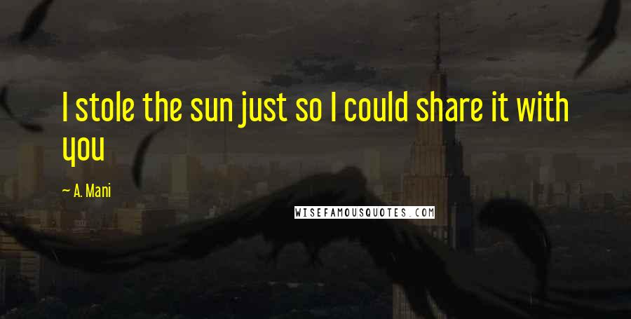 A. Mani Quotes: I stole the sun just so I could share it with you