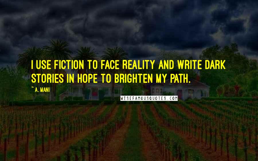 A. Mani Quotes: I use Fiction to face Reality And write dark Stories in hope to brighten my Path.