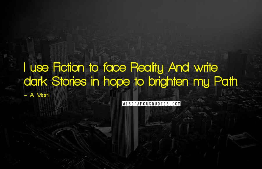 A. Mani Quotes: I use Fiction to face Reality And write dark Stories in hope to brighten my Path.