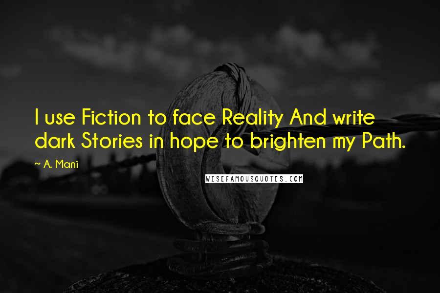 A. Mani Quotes: I use Fiction to face Reality And write dark Stories in hope to brighten my Path.