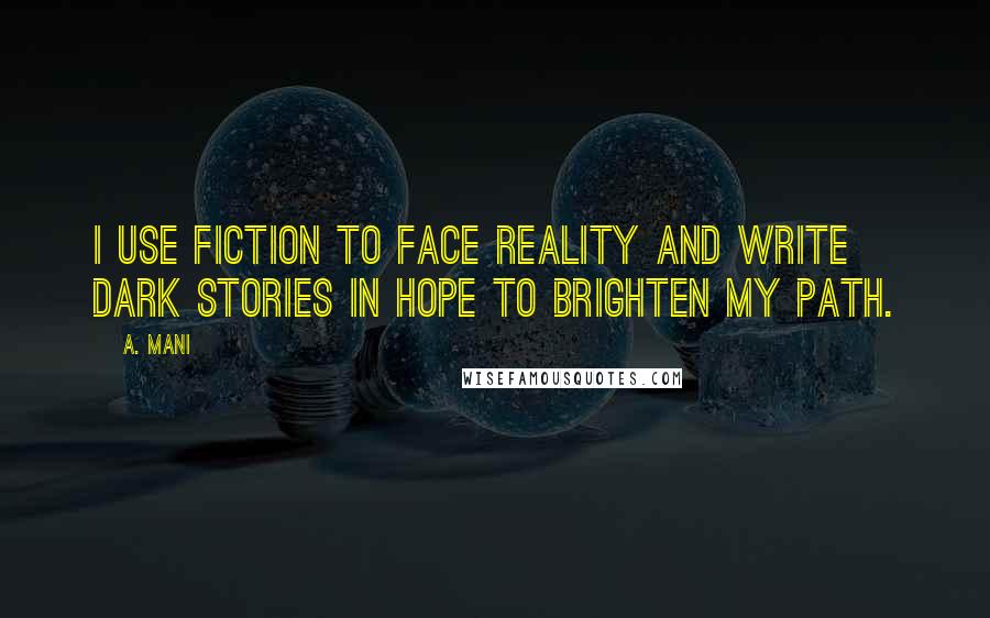 A. Mani Quotes: I use Fiction to face Reality And write dark Stories in hope to brighten my Path.