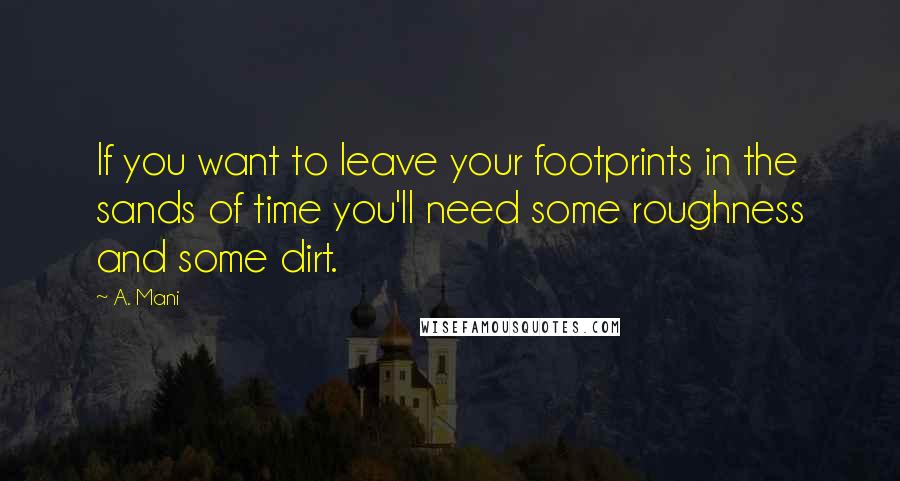 A. Mani Quotes: If you want to leave your footprints in the sands of time you'll need some roughness and some dirt.