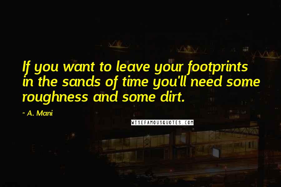 A. Mani Quotes: If you want to leave your footprints in the sands of time you'll need some roughness and some dirt.