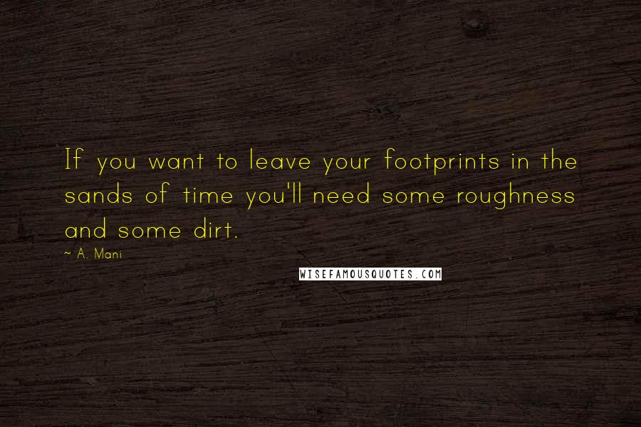 A. Mani Quotes: If you want to leave your footprints in the sands of time you'll need some roughness and some dirt.