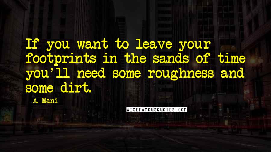 A. Mani Quotes: If you want to leave your footprints in the sands of time you'll need some roughness and some dirt.