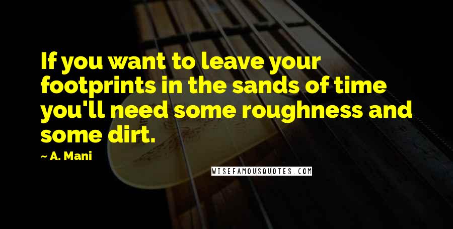 A. Mani Quotes: If you want to leave your footprints in the sands of time you'll need some roughness and some dirt.