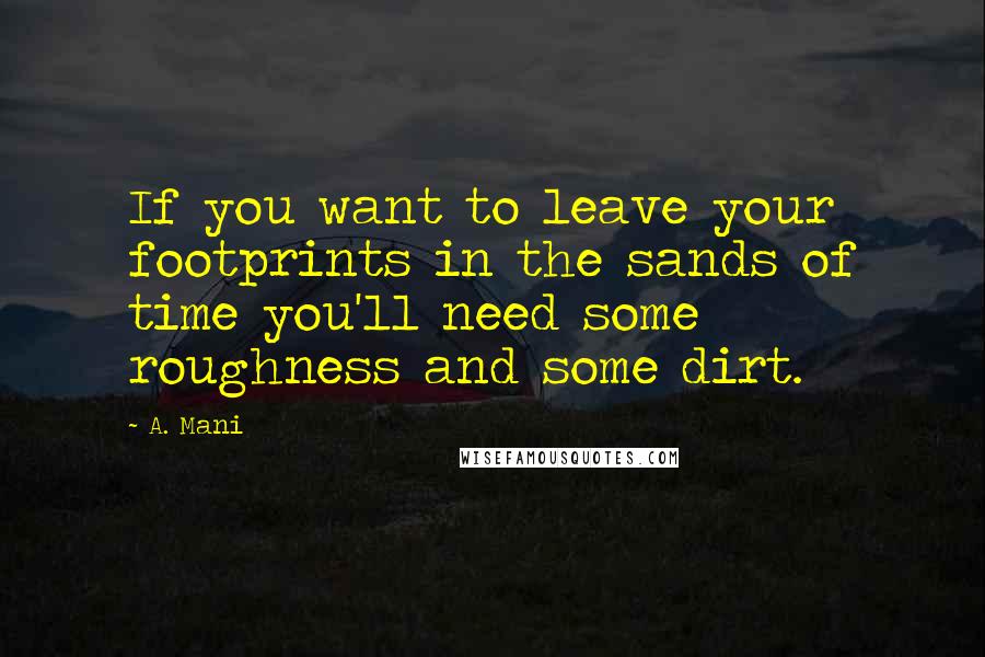 A. Mani Quotes: If you want to leave your footprints in the sands of time you'll need some roughness and some dirt.