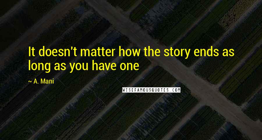 A. Mani Quotes: It doesn't matter how the story ends as long as you have one