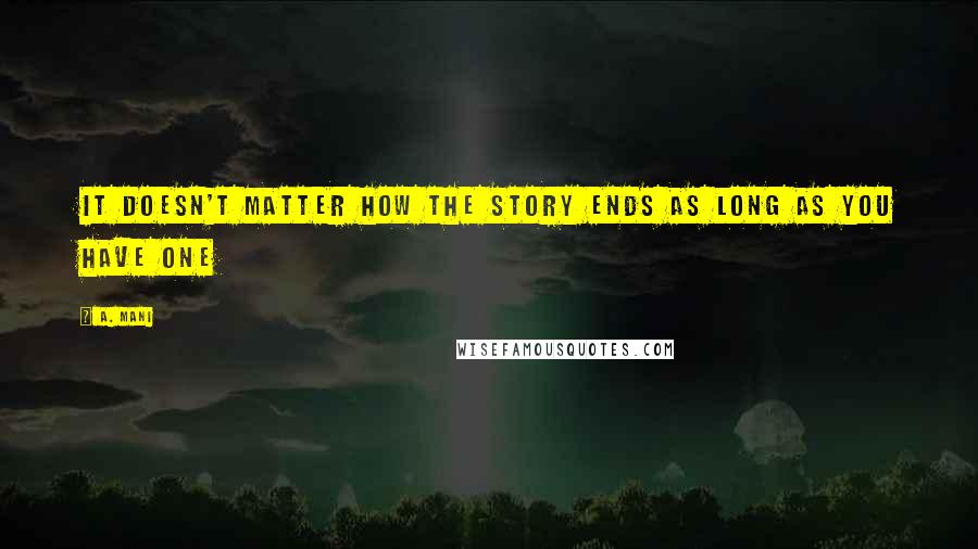 A. Mani Quotes: It doesn't matter how the story ends as long as you have one