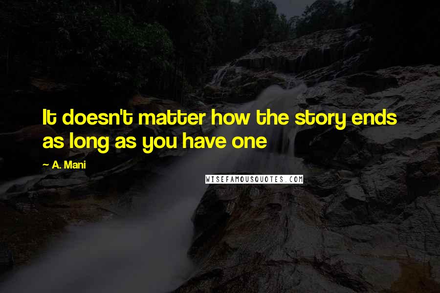 A. Mani Quotes: It doesn't matter how the story ends as long as you have one