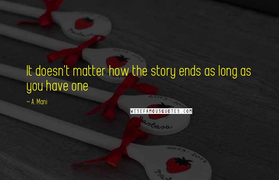 A. Mani Quotes: It doesn't matter how the story ends as long as you have one