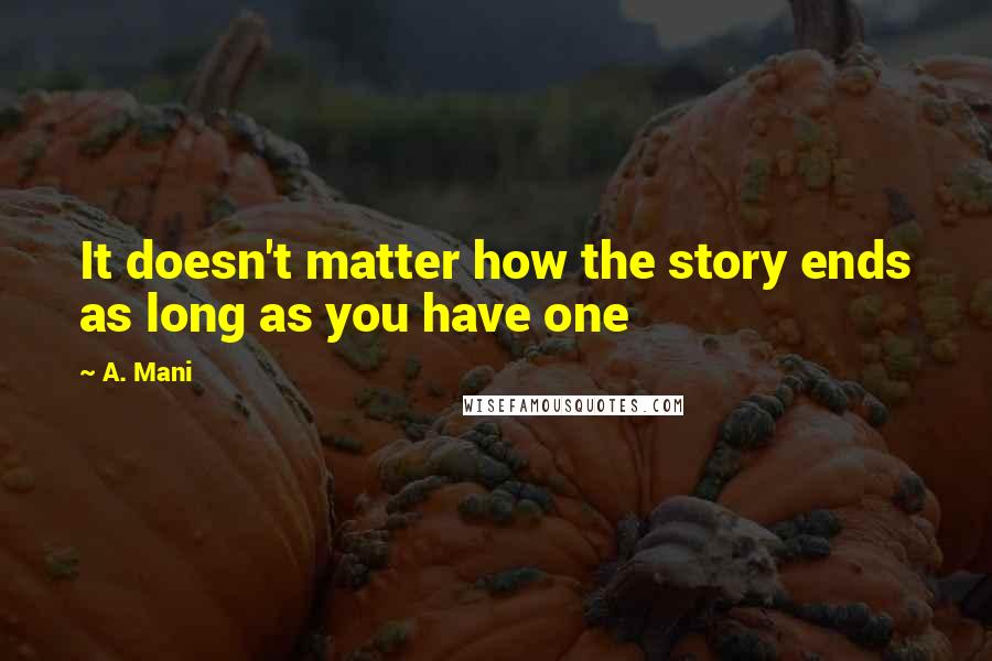 A. Mani Quotes: It doesn't matter how the story ends as long as you have one