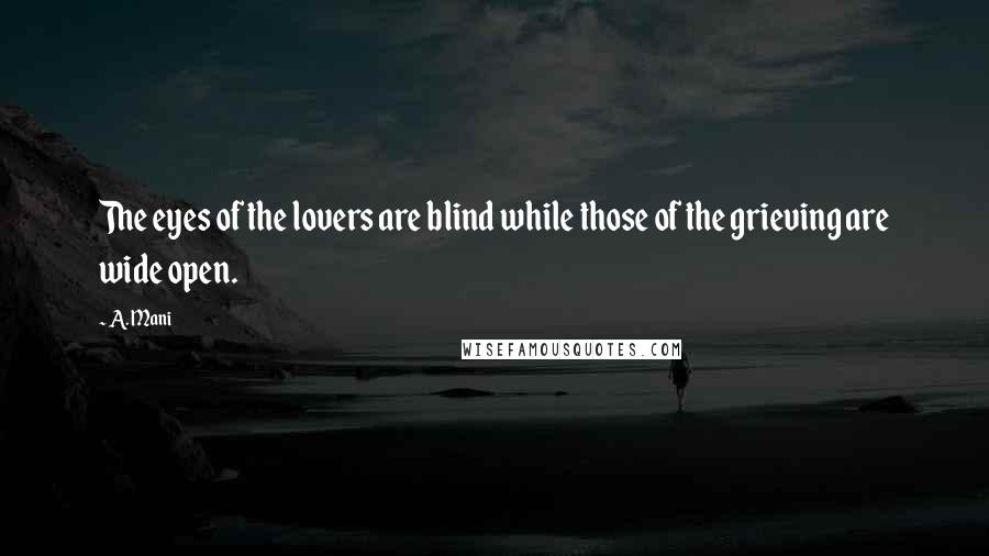 A. Mani Quotes: The eyes of the lovers are blind while those of the grieving are wide open.