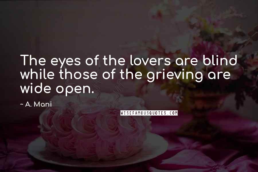 A. Mani Quotes: The eyes of the lovers are blind while those of the grieving are wide open.