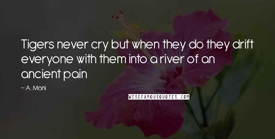 A. Mani Quotes: Tigers never cry but when they do they drift everyone with them into a river of an ancient pain