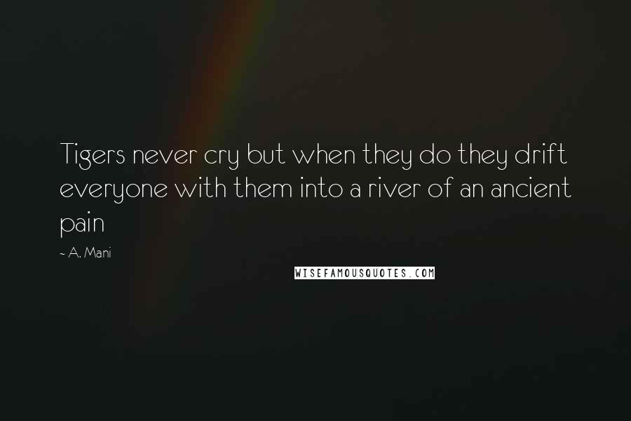 A. Mani Quotes: Tigers never cry but when they do they drift everyone with them into a river of an ancient pain