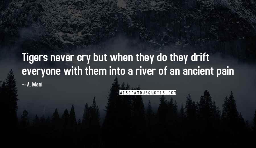 A. Mani Quotes: Tigers never cry but when they do they drift everyone with them into a river of an ancient pain