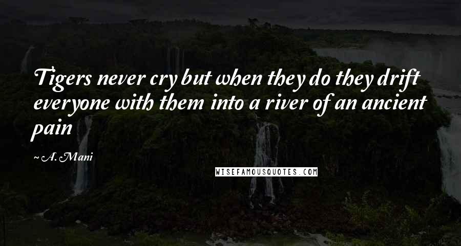 A. Mani Quotes: Tigers never cry but when they do they drift everyone with them into a river of an ancient pain