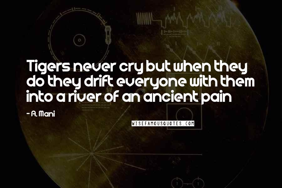 A. Mani Quotes: Tigers never cry but when they do they drift everyone with them into a river of an ancient pain