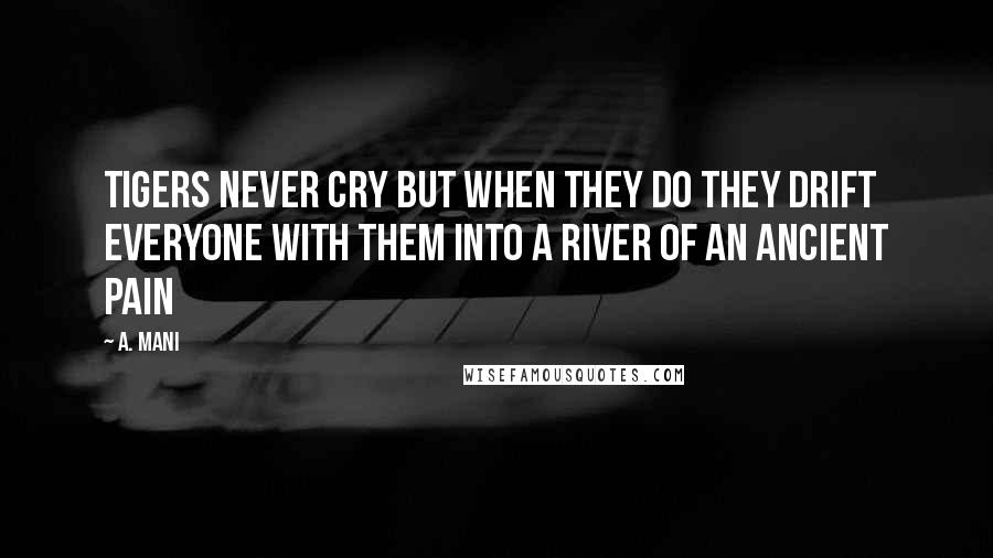 A. Mani Quotes: Tigers never cry but when they do they drift everyone with them into a river of an ancient pain