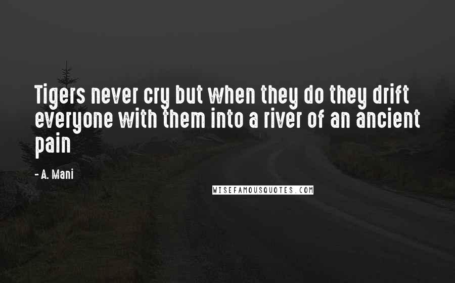 A. Mani Quotes: Tigers never cry but when they do they drift everyone with them into a river of an ancient pain