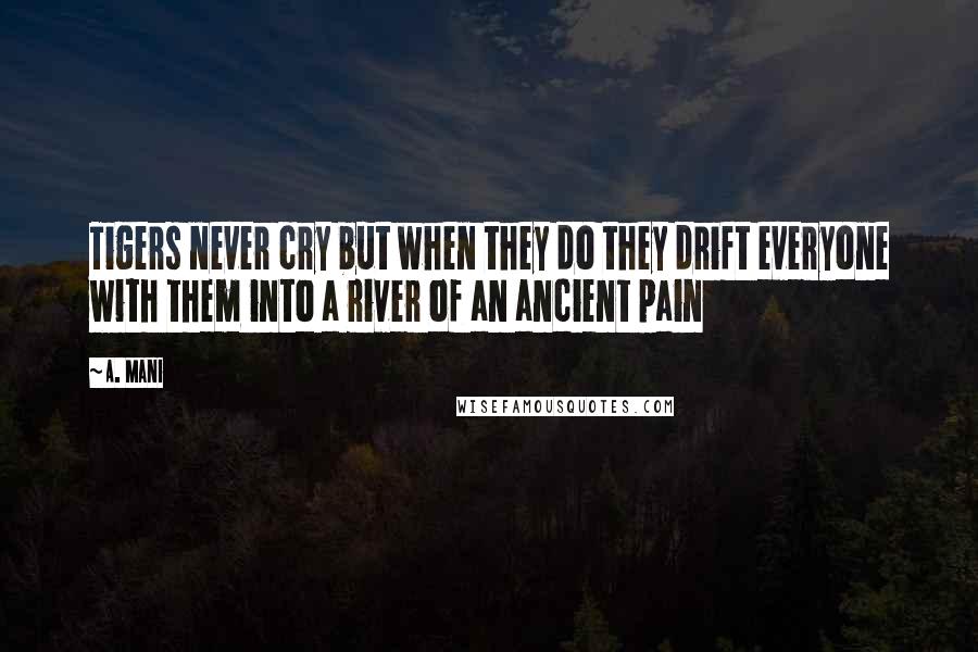 A. Mani Quotes: Tigers never cry but when they do they drift everyone with them into a river of an ancient pain