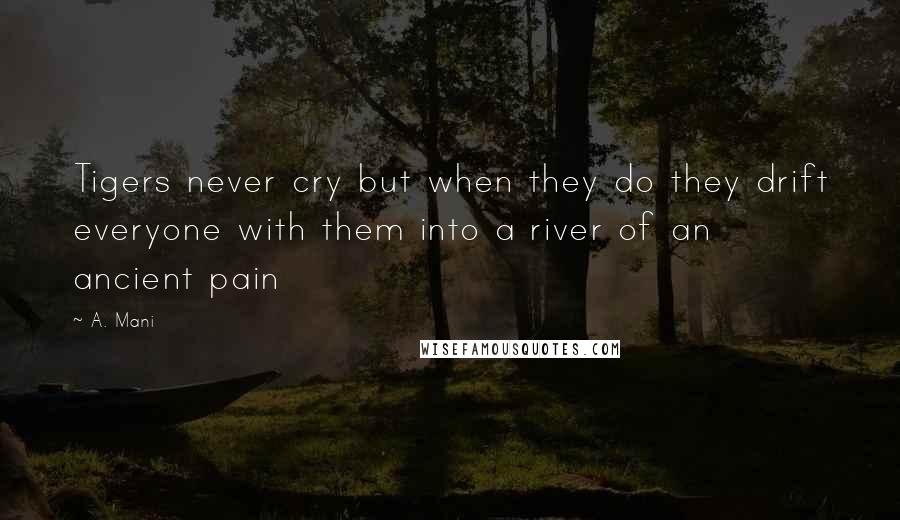 A. Mani Quotes: Tigers never cry but when they do they drift everyone with them into a river of an ancient pain