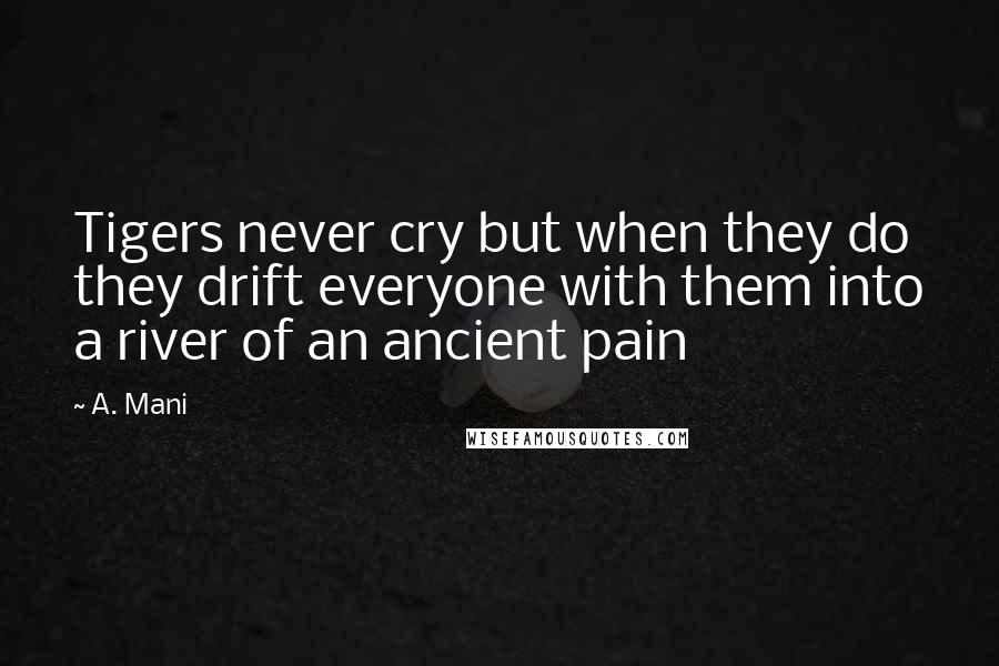 A. Mani Quotes: Tigers never cry but when they do they drift everyone with them into a river of an ancient pain