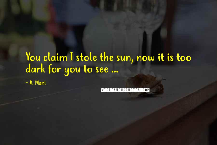 A. Mani Quotes: You claim I stole the sun, now it is too dark for you to see ...