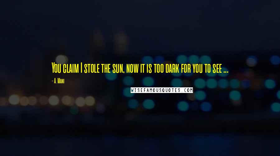 A. Mani Quotes: You claim I stole the sun, now it is too dark for you to see ...