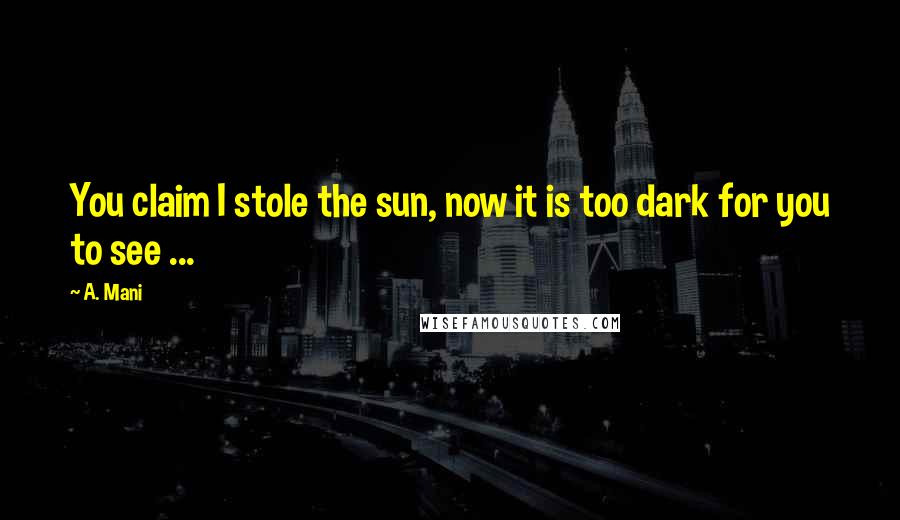 A. Mani Quotes: You claim I stole the sun, now it is too dark for you to see ...