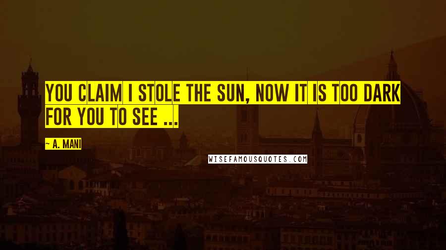 A. Mani Quotes: You claim I stole the sun, now it is too dark for you to see ...